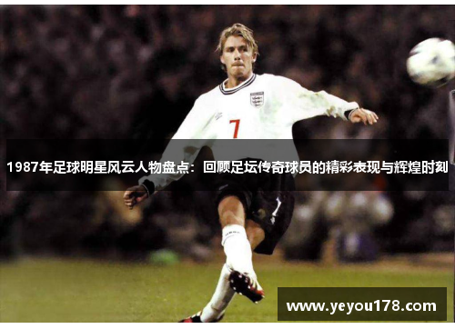 1987年足球明星风云人物盘点：回顾足坛传奇球员的精彩表现与辉煌时刻