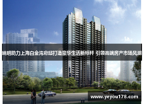 姚明助力上海白金湾府邸打造豪华生活新标杆 引领高端房产市场风潮