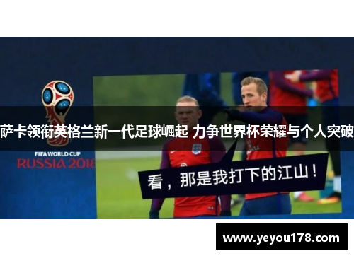 萨卡领衔英格兰新一代足球崛起 力争世界杯荣耀与个人突破