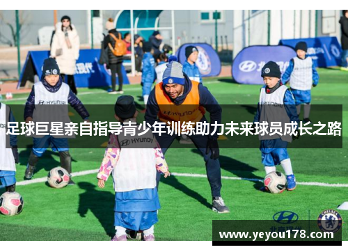 足球巨星亲自指导青少年训练助力未来球员成长之路