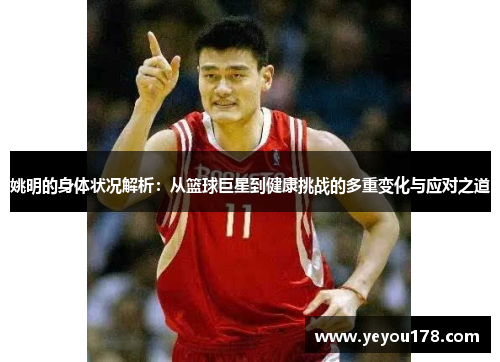 姚明的身体状况解析：从篮球巨星到健康挑战的多重变化与应对之道