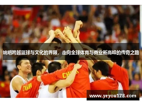 姚明跨越篮球与文化的界限，走向全球体育与商业新高峰的传奇之路