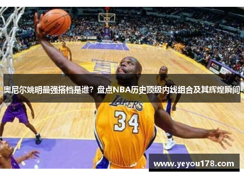 奥尼尔姚明最强搭档是谁？盘点NBA历史顶级内线组合及其辉煌瞬间