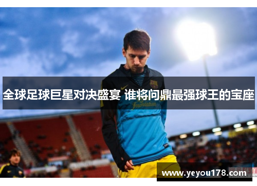 全球足球巨星对决盛宴 谁将问鼎最强球王的宝座