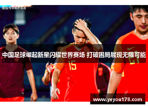 中国足球崛起新星闪耀世界赛场 打破困局展现无限可能