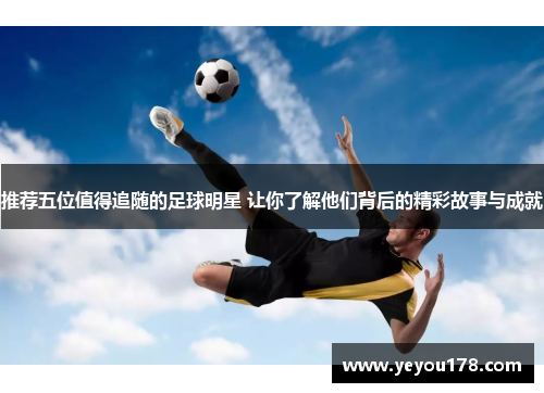 推荐五位值得追随的足球明星 让你了解他们背后的精彩故事与成就