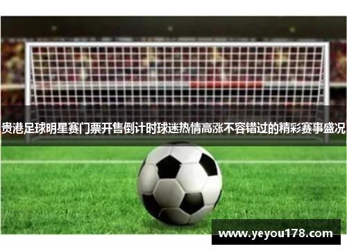 贵港足球明星赛门票开售倒计时球迷热情高涨不容错过的精彩赛事盛况