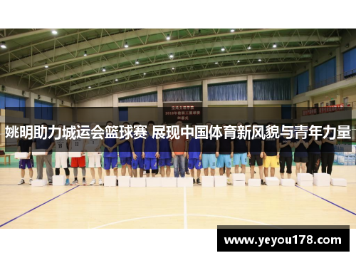 姚明助力城运会篮球赛 展现中国体育新风貌与青年力量