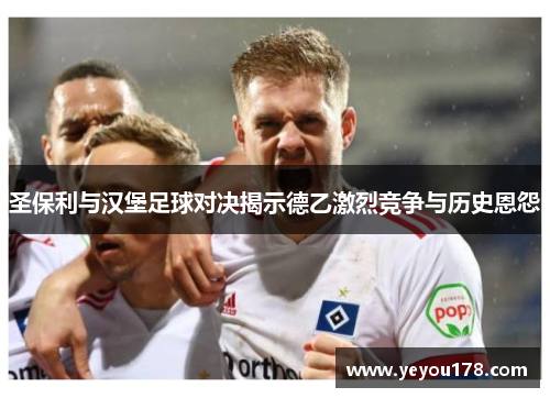 圣保利与汉堡足球对决揭示德乙激烈竞争与历史恩怨
