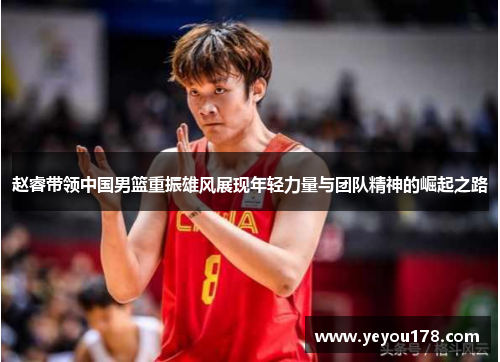 赵睿带领中国男篮重振雄风展现年轻力量与团队精神的崛起之路